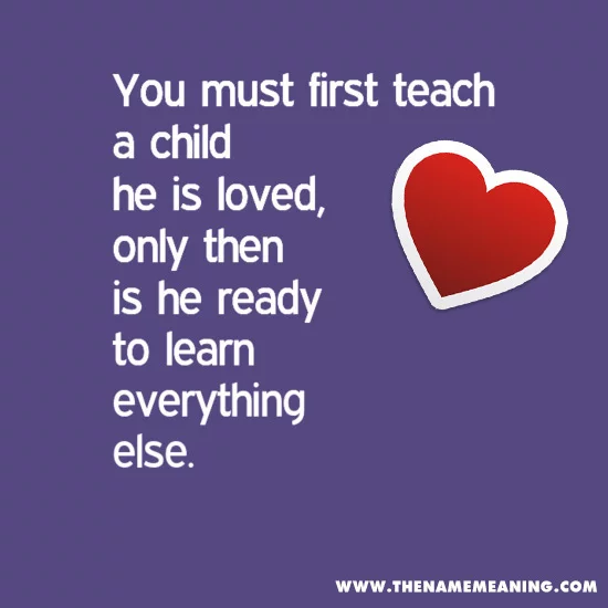 Quote - You Must First Teach A Child He Is Loved, Only Then Is He Ready To Learn Everything Else.