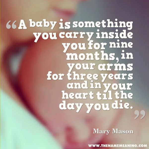 Baby Quote - A Baby Is Something You Carry Inside You For Nine Months, In Your Arms For Three Years And In Your Heart Til The Day You Die.