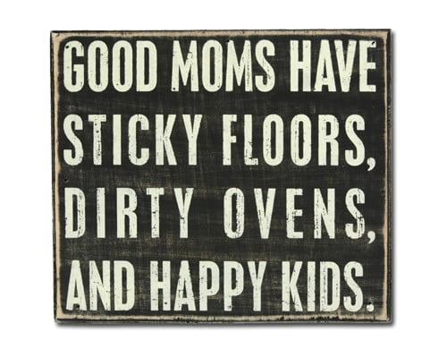 Good Moms Have Sticky Floors, Dirty Ovens And Happy Kids.